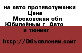  на авто противотуманки 4*4 › Цена ­ 4 000 - Московская обл., Юбилейный г. Авто » GT и тюнинг   